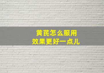 黄芪怎么服用效果更好一点儿