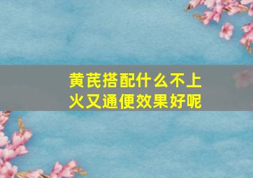 黄芪搭配什么不上火又通便效果好呢