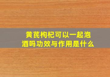 黄芪枸杞可以一起泡酒吗功效与作用是什么