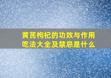 黄芪枸杞的功效与作用吃法大全及禁忌是什么