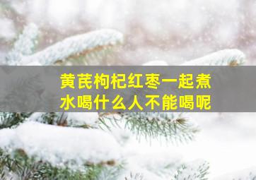 黄芪枸杞红枣一起煮水喝什么人不能喝呢