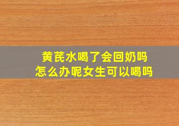 黄芪水喝了会回奶吗怎么办呢女生可以喝吗