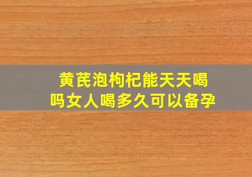 黄芪泡枸杞能天天喝吗女人喝多久可以备孕