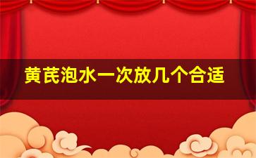 黄芪泡水一次放几个合适