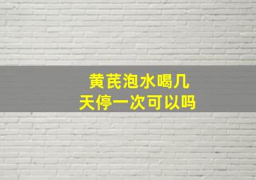 黄芪泡水喝几天停一次可以吗