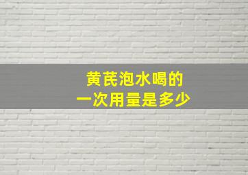 黄芪泡水喝的一次用量是多少