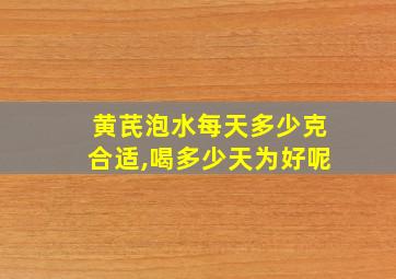 黄芪泡水每天多少克合适,喝多少天为好呢