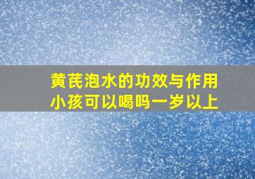 黄芪泡水的功效与作用小孩可以喝吗一岁以上