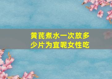 黄芪煮水一次放多少片为宜呢女性吃