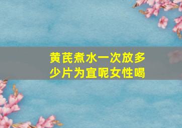 黄芪煮水一次放多少片为宜呢女性喝