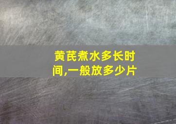 黄芪煮水多长时间,一般放多少片