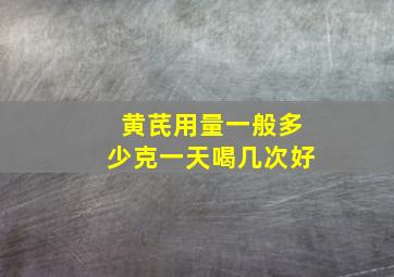 黄芪用量一般多少克一天喝几次好