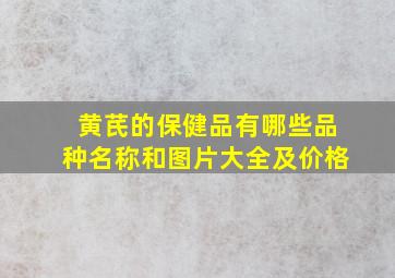 黄芪的保健品有哪些品种名称和图片大全及价格