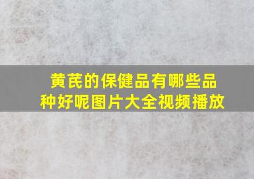 黄芪的保健品有哪些品种好呢图片大全视频播放