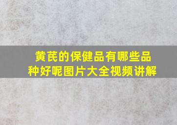 黄芪的保健品有哪些品种好呢图片大全视频讲解