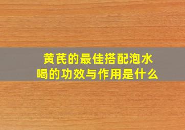 黄芪的最佳搭配泡水喝的功效与作用是什么