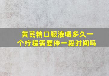 黄芪精口服液喝多久一个疗程需要停一段时间吗