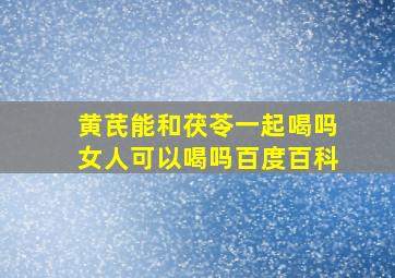 黄芪能和茯苓一起喝吗女人可以喝吗百度百科