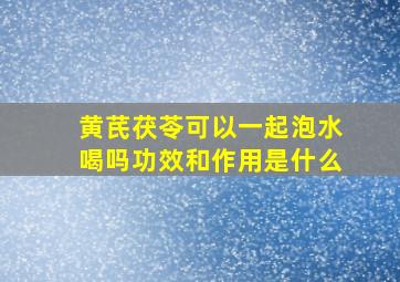 黄芪茯苓可以一起泡水喝吗功效和作用是什么