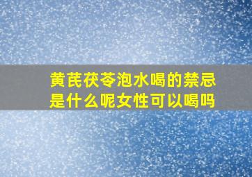 黄芪茯苓泡水喝的禁忌是什么呢女性可以喝吗