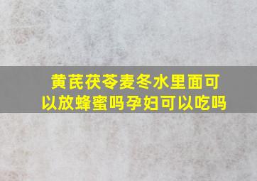 黄芪茯苓麦冬水里面可以放蜂蜜吗孕妇可以吃吗