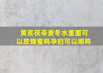 黄芪茯苓麦冬水里面可以放蜂蜜吗孕妇可以喝吗