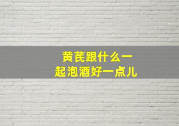 黄芪跟什么一起泡酒好一点儿