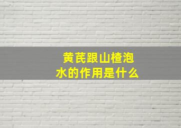 黄芪跟山楂泡水的作用是什么