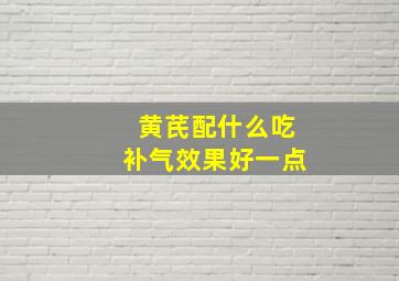 黄芪配什么吃补气效果好一点