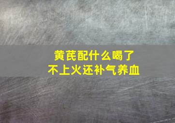 黄芪配什么喝了不上火还补气养血