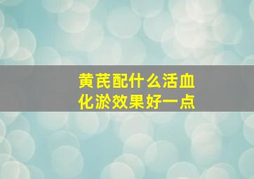 黄芪配什么活血化淤效果好一点