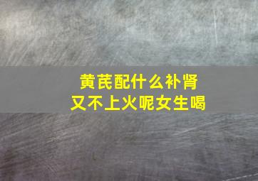 黄芪配什么补肾又不上火呢女生喝