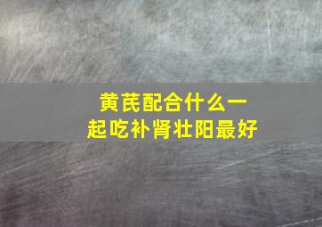 黄芪配合什么一起吃补肾壮阳最好