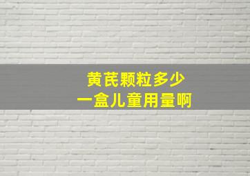 黄芪颗粒多少一盒儿童用量啊