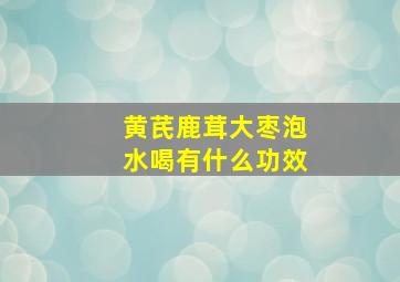 黄芪鹿茸大枣泡水喝有什么功效