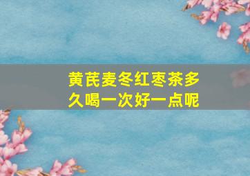 黄芪麦冬红枣茶多久喝一次好一点呢