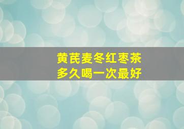 黄芪麦冬红枣茶多久喝一次最好