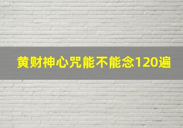 黄财神心咒能不能念120遍