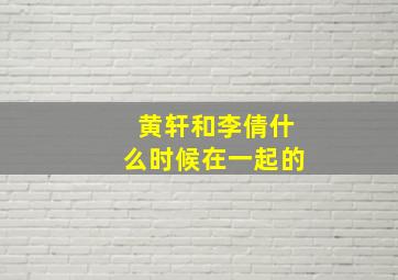 黄轩和李倩什么时候在一起的