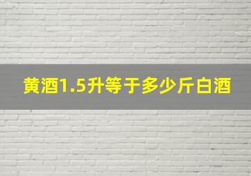 黄酒1.5升等于多少斤白酒