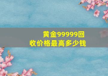 黄金99999回收价格最高多少钱