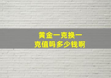 黄金一克换一克值吗多少钱啊