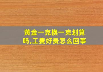 黄金一克换一克划算吗,工费好贵怎么回事