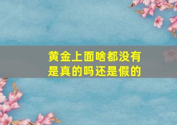 黄金上面啥都没有是真的吗还是假的