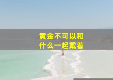 黄金不可以和什么一起戴着