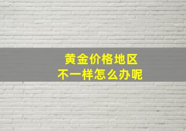 黄金价格地区不一样怎么办呢