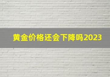 黄金价格还会下降吗2023