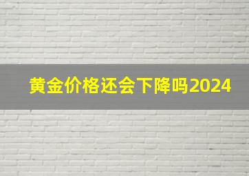 黄金价格还会下降吗2024