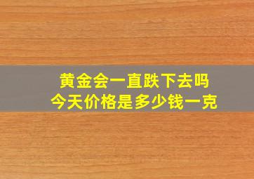 黄金会一直跌下去吗今天价格是多少钱一克