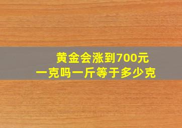 黄金会涨到700元一克吗一斤等于多少克